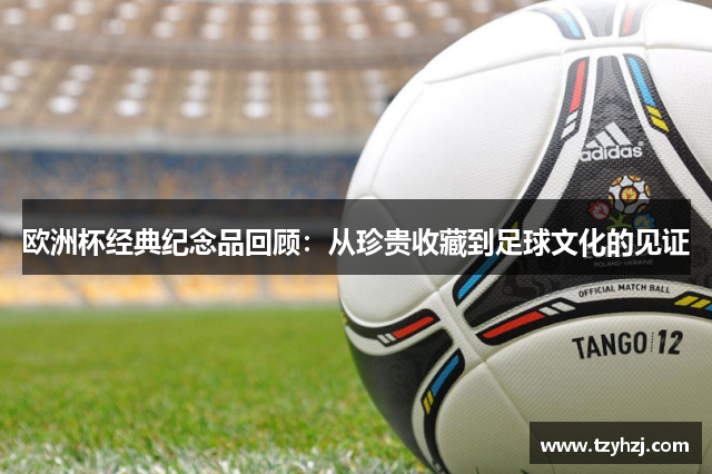 欧洲杯经典纪念品回顾:从珍贵收藏到足球文化的见证 欧洲杯经典纪念品回顾:从珍贵收藏到足球文化的见证