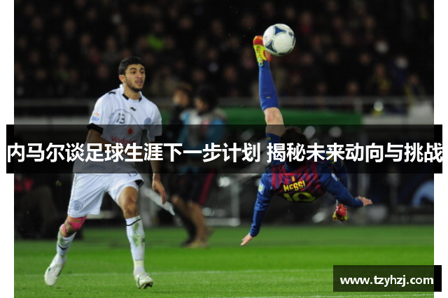 内马尔谈足球生涯下一步计划 揭秘未来动向与挑战 内马尔谈足球生涯下一步计划 揭秘未来动向与挑战