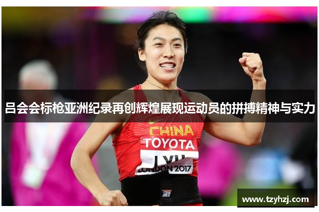 吕会会标枪亚洲纪录再创辉煌展现运动员的拼搏精神与实力