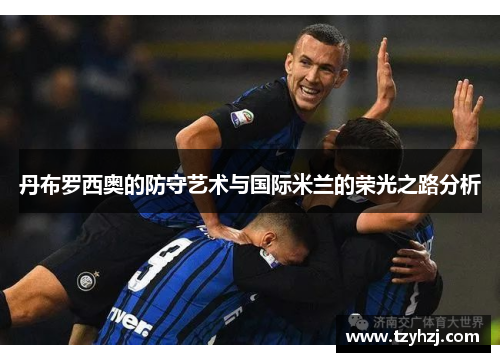 丹布罗西奥的防守艺术与国际米兰的荣光之路分析 丹布罗西奥的防守艺术与国际米兰的荣光之路分析