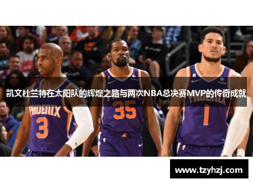 凯文杜兰特在太阳队的辉煌之路与两次NBA总决赛MVP的传奇成就