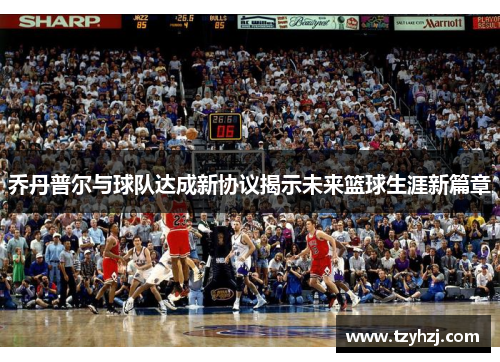 乔丹普尔与球队达成新协议揭示未来篮球生涯新篇章
