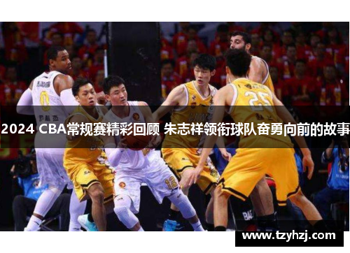 2024 CBA常规赛精彩回顾 朱志祥领衔球队奋勇向前的故事