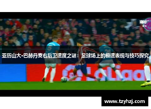 亚历山大·巴赫丹麦右后卫速度之谜:足球场上的极速表现与技巧探究 亚历山大·巴赫丹麦右后卫速度之谜:足球场上的极速表现与技巧探究