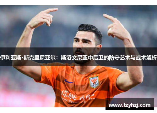 伊利亚斯·斯克里尼亚尔:斯洛文尼亚中后卫的防守艺术与战术解析 伊利亚斯·斯克里尼亚尔:斯洛文尼亚中后卫的防守艺术与战术解析