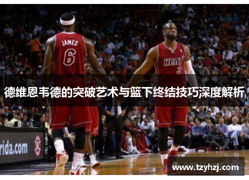 德维恩韦德的突破艺术与篮下终结技巧深度解析 德维恩韦德的突破艺术与篮下终结技巧深度解析