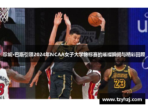 珍妮·巴斯引领2024年NCAA女子大学锦标赛的璀璨瞬间与精彩回顾 珍妮·巴斯引领2024年NCAA女子大学锦标赛的璀璨瞬间与精彩回顾