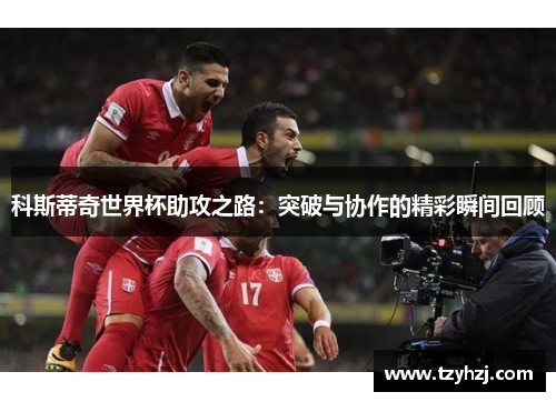 科斯蒂奇世界杯助攻之路：突破与协作的精彩瞬间回顾