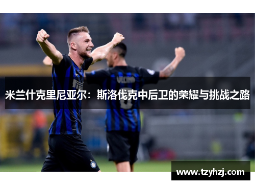 米兰什克里尼亚尔:斯洛伐克中后卫的荣耀与挑战之路 米兰什克里尼亚尔:斯洛伐克中后卫的荣耀与挑战之路