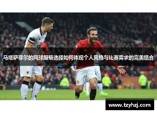 马塔萨菲尔的网球服装选择如何体现个人风格与比赛需求的完美结合
