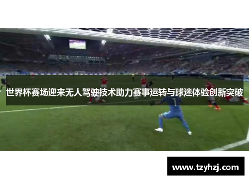 世界杯赛场迎来无人驾驶技术助力赛事运转与球迷体验创新突破