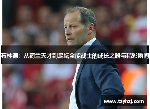 布林德:从荷兰天才到足坛全能战士的成长之路与精彩瞬间 布林德:从荷兰天才到足坛全能战士的成长之路与精彩瞬间