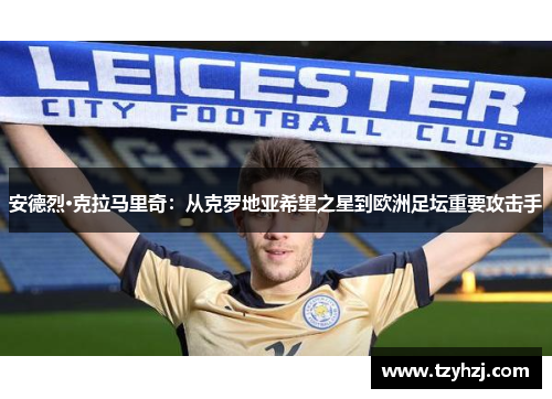 安德烈·克拉马里奇:从克罗地亚希望之星到欧洲足坛重要攻击手 安德烈·克拉马里奇:从克罗地亚希望之星到欧洲足坛重要攻击手