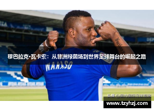 穆巴拉克·瓦卡索:从非洲绿茵场到世界足球舞台的崛起之路 穆巴拉克·瓦卡索:从非洲绿茵场到世界足球舞台的崛起之路