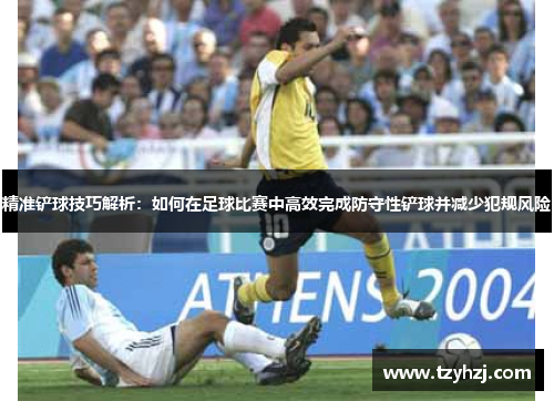 精准铲球技巧解析：如何在足球比赛中高效完成防守性铲球并减少犯规风险