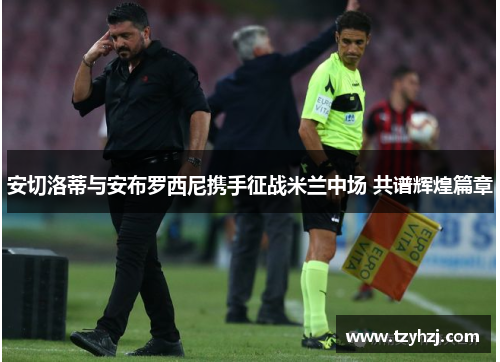 安切洛蒂与安布罗西尼携手征战米兰中场 共谱辉煌篇章 安切洛蒂与安布罗西尼携手征战米兰中场 共谱辉煌篇章