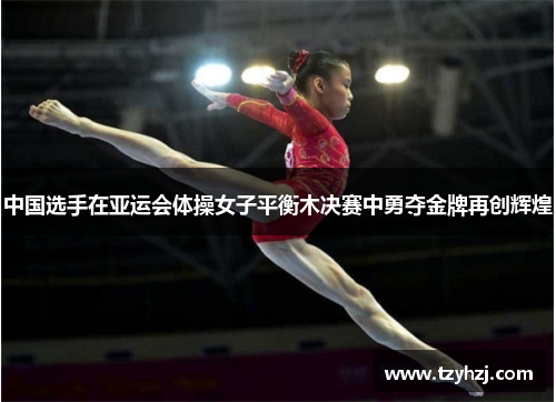 中国选手在亚运会体操女子平衡木决赛中勇夺金牌再创辉煌 中国选手在亚运会体操女子平衡木决赛中勇夺金牌再创辉煌