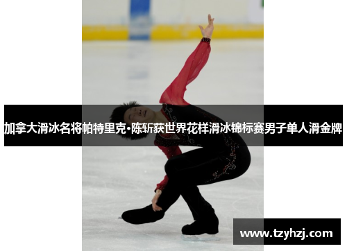 加拿大滑冰名将帕特里克·陈斩获世界花样滑冰锦标赛男子单人滑金牌