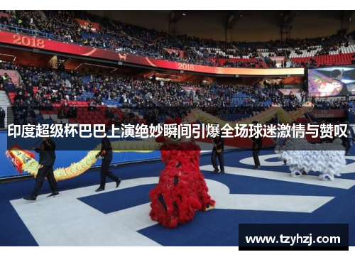 印度超级杯巴巴上演绝妙瞬间引爆全场球迷激情与赞叹