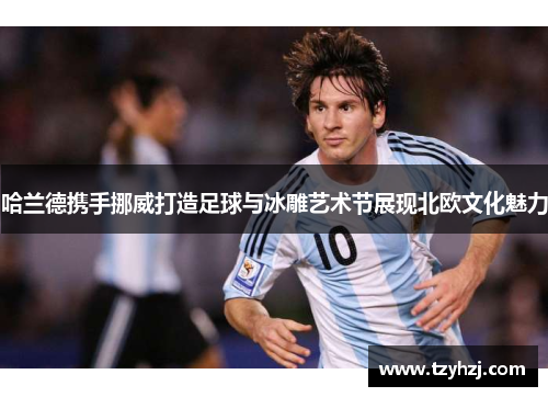 哈兰德携手挪威打造足球与冰雕艺术节展现北欧文化魅力 哈兰德携手挪威打造足球与冰雕艺术节展现北欧文化魅力