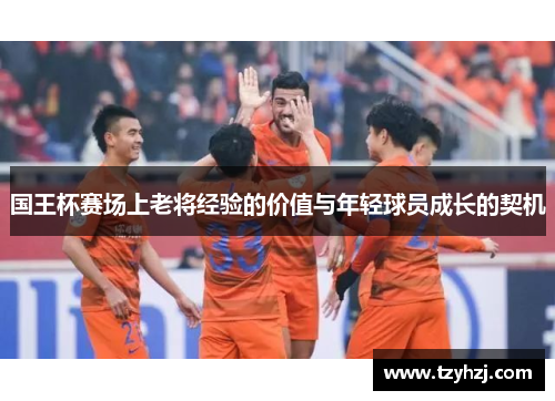 国王杯赛场上老将经验的价值与年轻球员成长的契机
