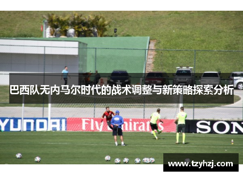 巴西队无内马尔时代的战术调整与新策略探索分析