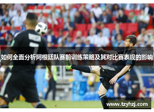 如何全面分析阿根廷队赛前训练策略及其对比赛表现的影响
