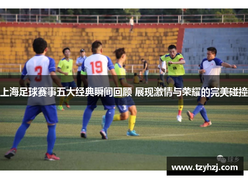 上海足球赛事五大经典瞬间回顾 展现激情与荣耀的完美碰撞