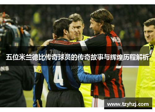 五位米兰德比传奇球员的传奇故事与辉煌历程解析
