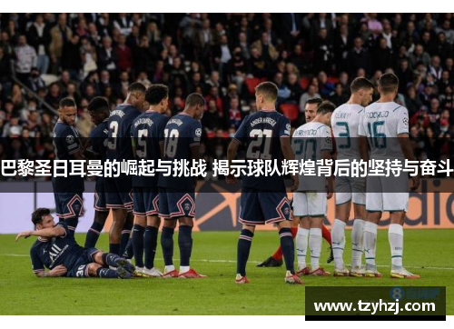 巴黎圣日耳曼的崛起与挑战 揭示球队辉煌背后的坚持与奋斗