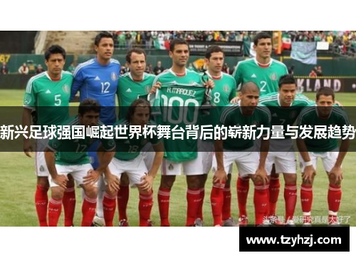 新兴足球强国崛起世界杯舞台背后的崭新力量与发展趋势