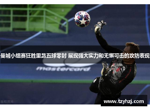 曼城小组赛狂胜里昂五球零封 展现强大实力和无懈可击的攻防表现