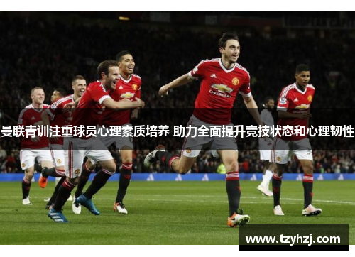曼联青训注重球员心理素质培养 助力全面提升竞技状态和心理韧性