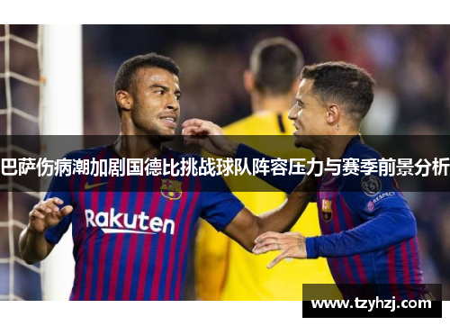 巴萨伤病潮加剧国德比挑战球队阵容压力与赛季前景分析