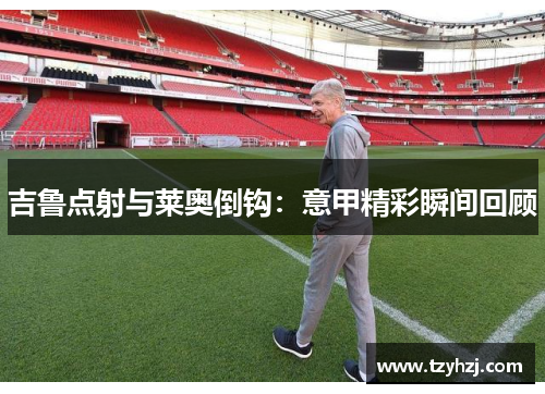 吉鲁点射与莱奥倒钩：意甲精彩瞬间回顾