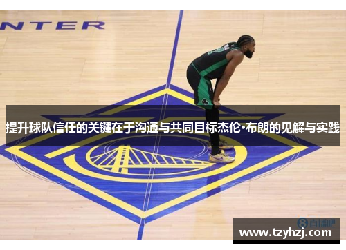 提升球队信任的关键在于沟通与共同目标杰伦·布朗的见解与实践