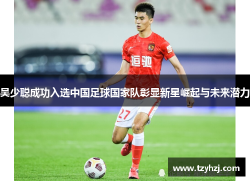 吴少聪成功入选中国足球国家队彰显新星崛起与未来潜力