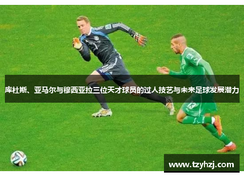库杜斯、亚马尔与穆西亚拉三位天才球员的过人技艺与未来足球发展潜力