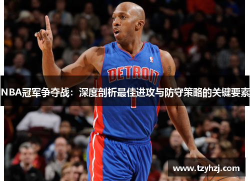 NBA冠军争夺战:深度剖析最佳进攻与防守策略的关键要素 NBA冠军争夺战:深度剖析最佳进攻与防守策略的关键要素
