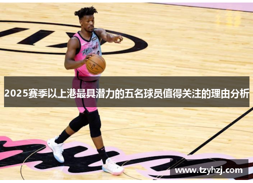 2025赛季以上港最具潜力的五名球员值得关注的理由分析
