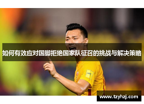 如何有效应对国脚拒绝国家队征召的挑战与解决策略