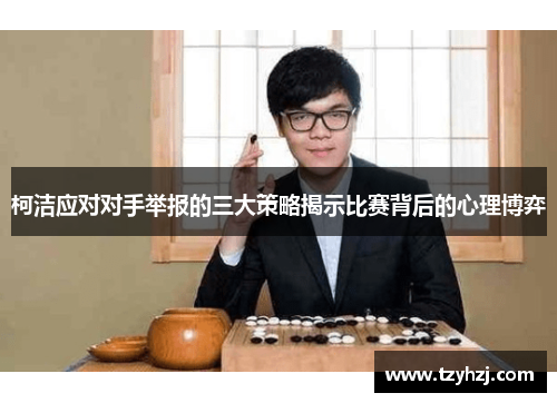 柯洁应对对手举报的三大策略揭示比赛背后的心理博弈