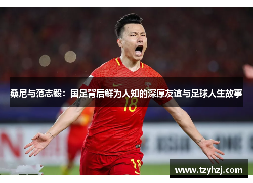 桑尼与范志毅：国足背后鲜为人知的深厚友谊与足球人生故事