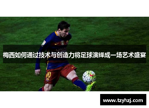 梅西如何通过技术与创造力将足球演绎成一场艺术盛宴
