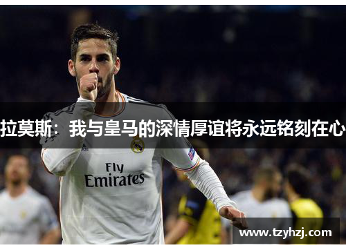 拉莫斯:我与皇马的深情厚谊将永远铭刻在心 拉莫斯:我与皇马的深情厚谊将永远铭刻在心