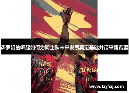 杰罗姆的崛起如何为骑士队未来发展奠定基础并带来新希望