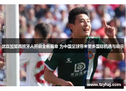 武磊加盟西班牙人开启全新篇章 为中国足球带来更多国际机遇与启示