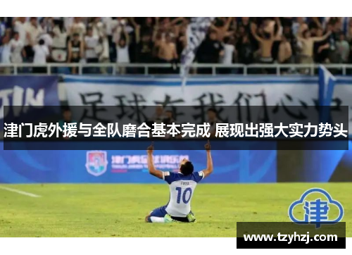 津门虎外援与全队磨合基本完成 展现出强大实力势头