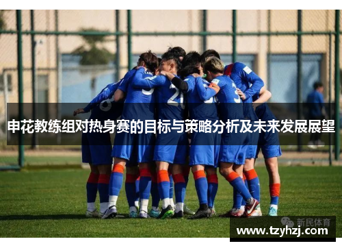 申花教练组对热身赛的目标与策略分析及未来发展展望