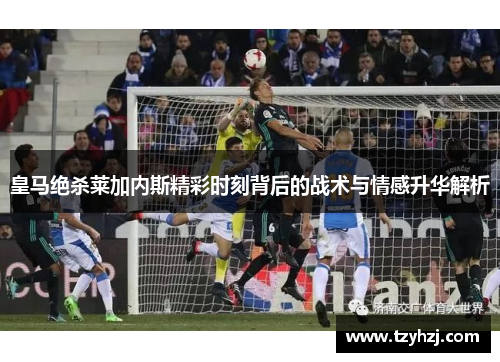 皇马绝杀莱加内斯精彩时刻背后的战术与情感升华解析